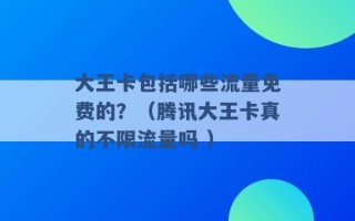 大王卡包括哪些流量免费的？（腾讯大王卡真的不限流量吗 ）