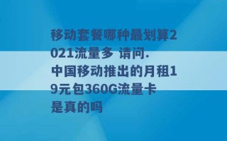 移动套餐哪种最划算2021流量多 请问.中国移动推出的月租19元包360G流量卡是真的吗 