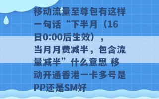 移动流量至尊包有这样一句话“下半月（16日0:00后生效），当月月费减半，包含流量减半”什么意思 移动开通香港一卡多号是PP还是SM好 