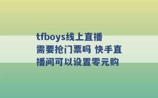 tfboys线上直播需要抢门票吗 快手直播间可以设置零元购 