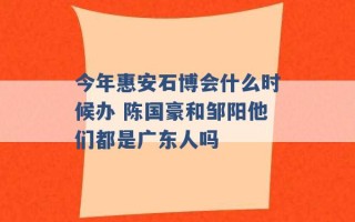 今年惠安石博会什么时候办 陈国豪和邹阳他们都是广东人吗 