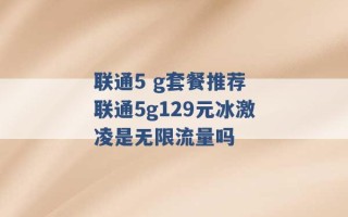 联通5 g套餐推荐 联通5g129元冰激凌是无限流量吗 