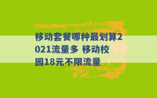 移动套餐哪种最划算2021流量多 移动校园18元不限流量 