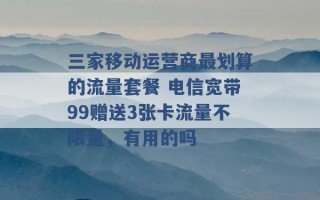 三家移动运营商最划算的流量套餐 电信宽带99赠送3张卡流量不限量，有用的吗 