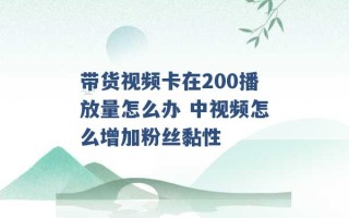 带货视频卡在200播放量怎么办 中视频怎么增加粉丝黏性 