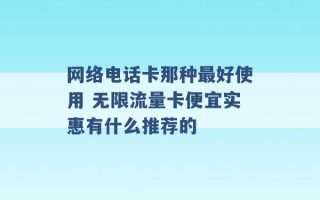 网络电话卡那种最好使用 无限流量卡便宜实惠有什么推荐的 