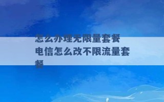 怎么办理无限量套餐 电信怎么改不限流量套餐 