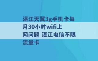 湛江天翼3g手机卡每月30小时wifi上网问题 湛江电信不限流量卡 