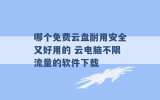 哪个免费云盘耐用安全又好用的 云电脑不限流量的软件下载 