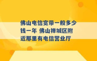 佛山电信宽带一般多少钱一年 佛山禅城区附近那里有电信营业厅 