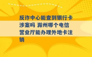 反诈中心能查到银行卡涉案吗 滁州哪个电信营业厅能办理外地卡注销 