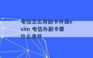 电信怎么用副卡开通esim 电信办副卡要什么条件 