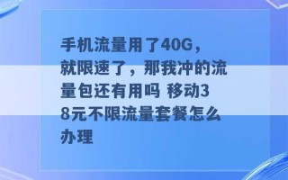 手机流量用了40G，就限速了，那我冲的流量包还有用吗 移动38元不限流量套餐怎么办理 