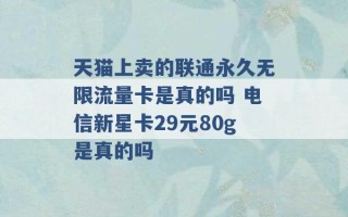 天猫上卖的联通永久无限流量卡是真的吗 电信新星卡29元80g是真的吗 