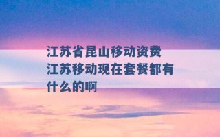 江苏省昆山移动资费 江苏移动现在套餐都有什么的啊 