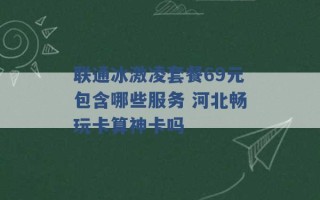 联通冰激凌套餐69元包含哪些服务 河北畅玩卡算神卡吗 