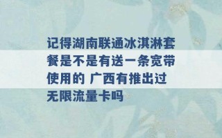 记得湖南联通冰淇淋套餐是不是有送一条宽带使用的 广西有推出过无限流量卡吗 