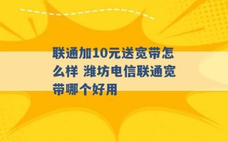 联通加10元送宽带怎么样 潍坊电信联通宽带哪个好用 