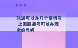 联通可以办几个亲情号 上海联通号可以办理家庭号吗 