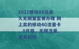 2021移动88元永久无限量套餐办理 网上卖的移动4G流量卡，0月租，无限流量。是真的吗 