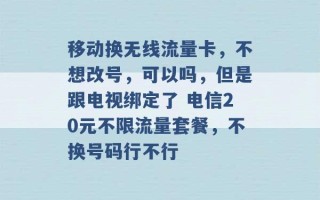 移动换无线流量卡，不想改号，可以吗，但是跟电视绑定了 电信20元不限流量套餐，不换号码行不行 