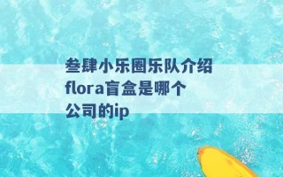 叁肆小乐圈乐队介绍 flora盲盒是哪个公司的ip 