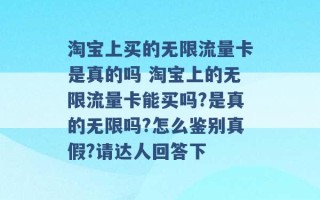 淘宝上买的无限流量卡是真的吗 淘宝上的无限流量卡能买吗?是真的无限吗?怎么鉴别真假?请达人回答下 