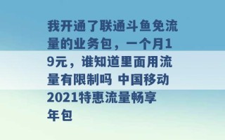 我开通了联通斗鱼免流量的业务包，一个月19元，谁知道里面用流量有限制吗 中国移动2021特惠流量畅享年包 