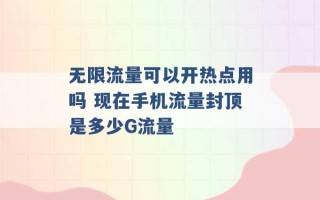 无限流量可以开热点用吗 现在手机流量封顶是多少G流量 