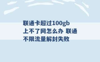 联通卡超过100gb上不了网怎么办 联通不限流量解封失败 