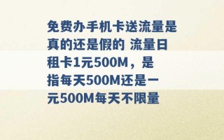 免费办手机卡送流量是真的还是假的 流量日租卡1元500M，是指每天500M还是一元500M每天不限量 