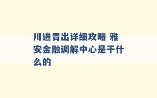 川进青出详细攻略 雅安金融调解中心是干什么的 