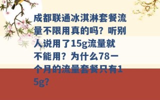 成都联通冰淇淋套餐流量不限用真的吗？听别人说用了15g流量就不能用？为什么78一个月的流量套餐只有15g？ 