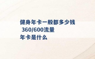 健身年卡一般都多少钱 360/600流量年卡是什么 