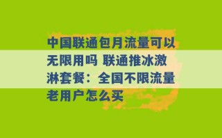 中国联通包月流量可以无限用吗 联通推冰激淋套餐：全国不限流量老用户怎么买 