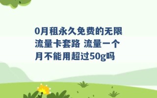 0月租永久免费的无限流量卡套路 流量一个月不能用超过50g吗 