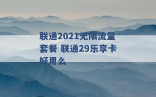 联通2021无限流量套餐 联通29乐享卡好用么 