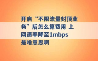 开启“不限流量封顶业务”后怎么算费用 上网速率降至1mbps是啥意思啊 