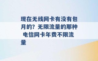 现在无线网卡有没有包月的？无限流量的那种 电信网卡年费不限流量 