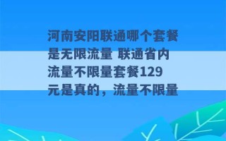 河南安阳联通哪个套餐是无限流量 联通省内流量不限量套餐129元是真的，流量不限量 