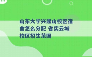 山东大学兴隆山校区宿舍怎么分配 省实云城校区招生范围 