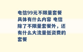 电信99元不限量套餐具体有什么内容 电信除了不限量套餐外，还有什么大流量低资费的套餐 