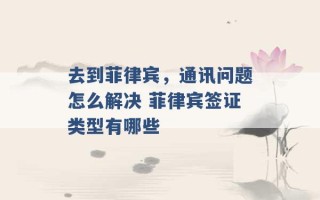 去到菲律宾，通讯问题怎么解决 菲律宾签证类型有哪些 