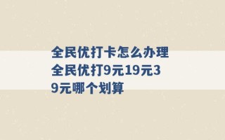 全民优打卡怎么办理 全民优打9元19元39元哪个划算 