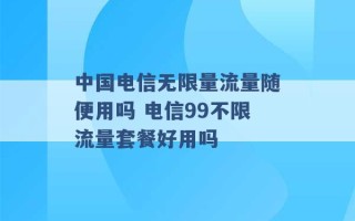 中国电信无限量流量随便用吗 电信99不限流量套餐好用吗 