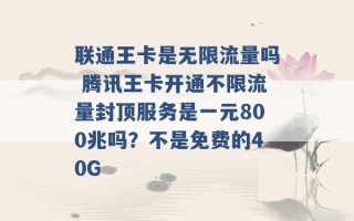 联通王卡是无限流量吗 腾讯王卡开通不限流量封顶服务是一元800兆吗？不是免费的40G 