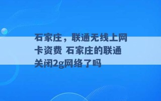 石家庄，联通无线上网卡资费 石家庄的联通关闭2g网络了吗 