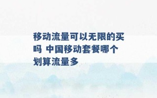 移动流量可以无限的买吗 中国移动套餐哪个划算流量多 