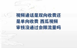 视频通话是双向收费还是单向收费 西瓜视频审核没通过会限流量吗 