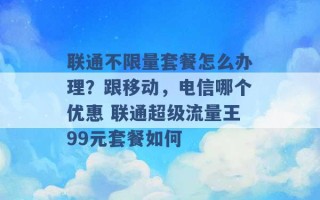 联通不限量套餐怎么办理？跟移动，电信哪个优惠 联通超级流量王99元套餐如何 